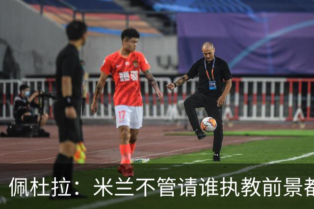 佩杜拉：米兰不管请谁执教前景都很不妙，球队没有规划