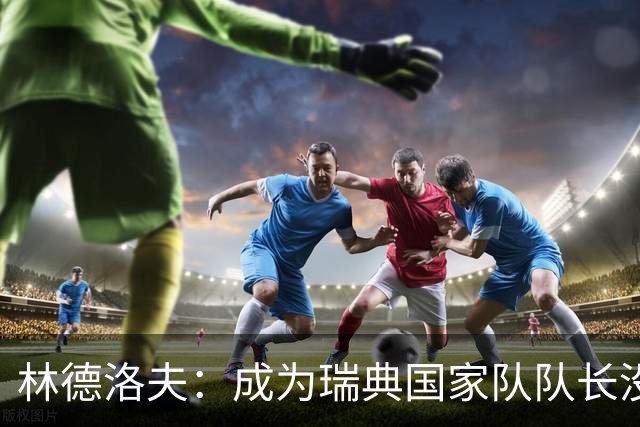 林德洛夫：成为瑞典国家队队长没有丝毫犹豫